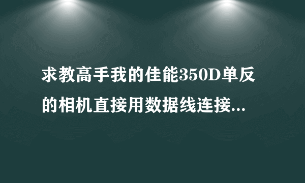 求教高手我的佳能350D单反的相机直接用数据线连接到电脑，怎么出现这个CANON DIGITAL CAMERA？然后就是在
