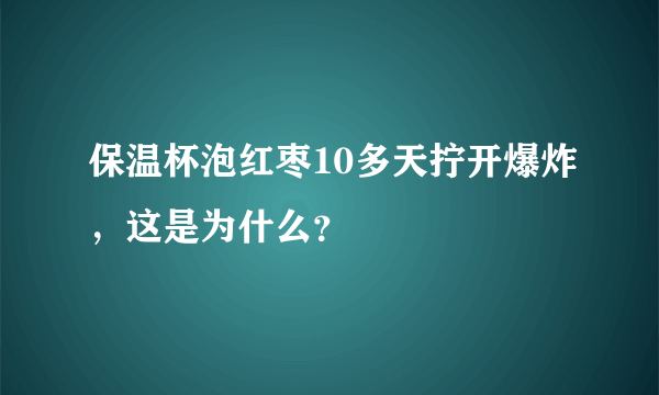 保温杯泡红枣10多天拧开爆炸，这是为什么？