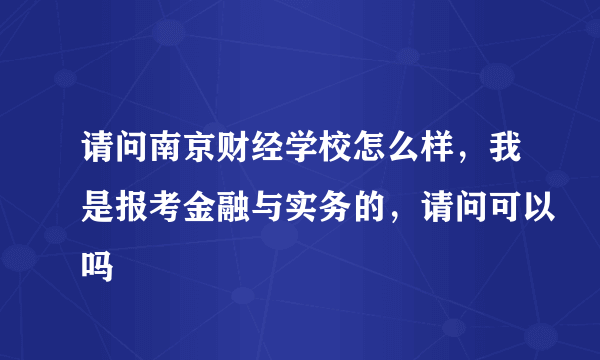 请问南京财经学校怎么样，我是报考金融与实务的，请问可以吗