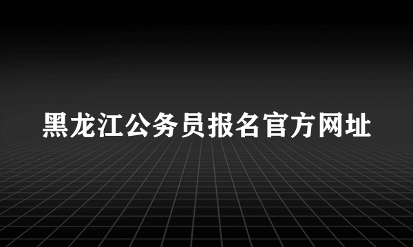 黑龙江公务员报名官方网址