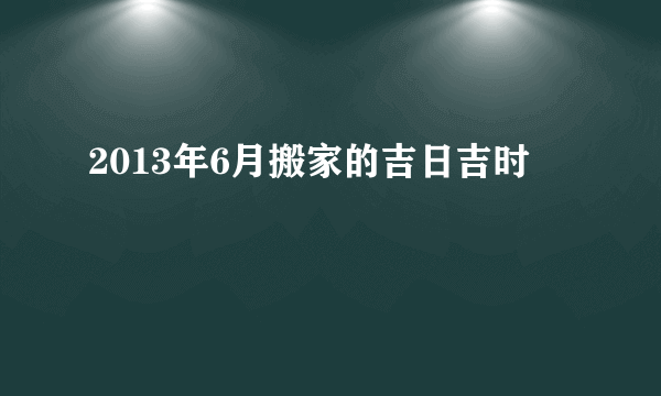 2013年6月搬家的吉日吉时