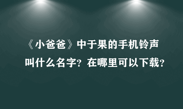 《小爸爸》中于果的手机铃声叫什么名字？在哪里可以下载？