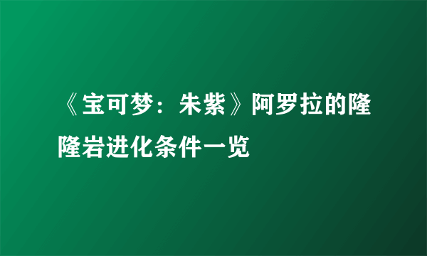 《宝可梦：朱紫》阿罗拉的隆隆岩进化条件一览