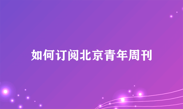 如何订阅北京青年周刊