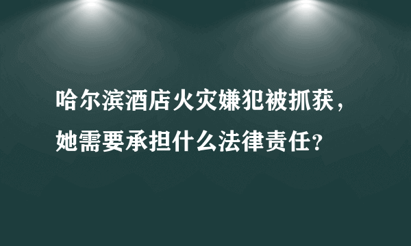 哈尔滨酒店火灾嫌犯被抓获，她需要承担什么法律责任？
