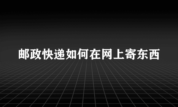 邮政快递如何在网上寄东西