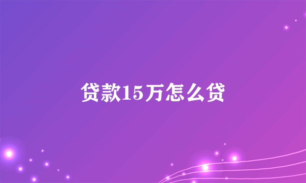 贷款15万怎么贷