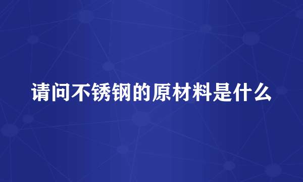 请问不锈钢的原材料是什么
