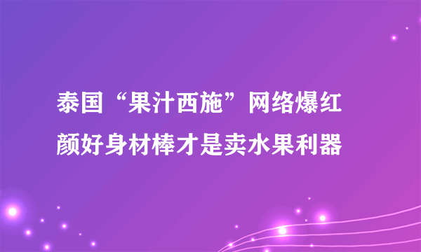 泰国“果汁西施”网络爆红 颜好身材棒才是卖水果利器