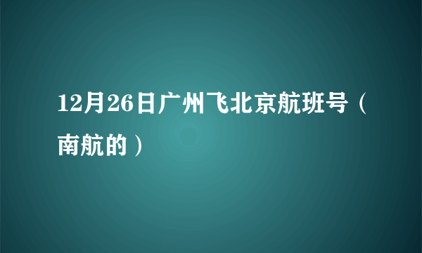 12月26日广州飞北京航班号（南航的）