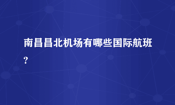 南昌昌北机场有哪些国际航班?