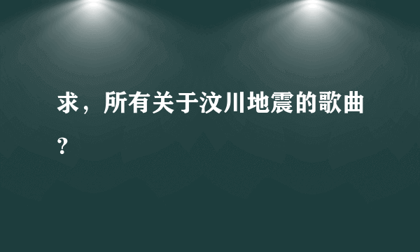 求，所有关于汶川地震的歌曲？
