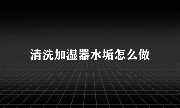 清洗加湿器水垢怎么做