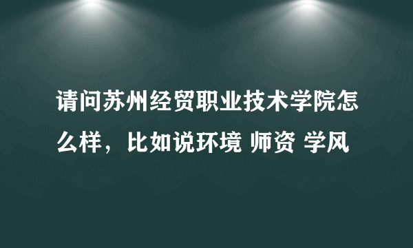 请问苏州经贸职业技术学院怎么样，比如说环境 师资 学风