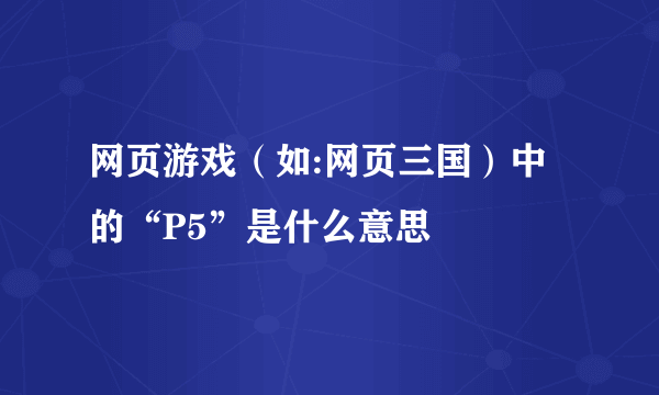 网页游戏（如:网页三国）中的“P5”是什么意思