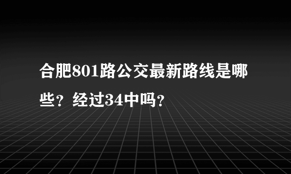 合肥801路公交最新路线是哪些？经过34中吗？