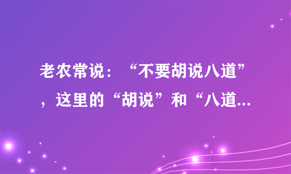 老农常说：“不要胡说八道”，这里的“胡说”和“八道”有何含义