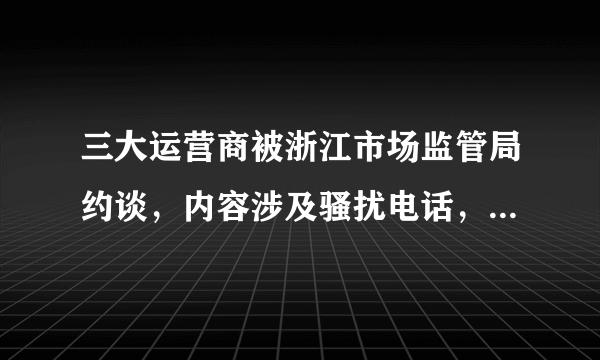 三大运营商被浙江市场监管局约谈，内容涉及骚扰电话，你们有中招吗？