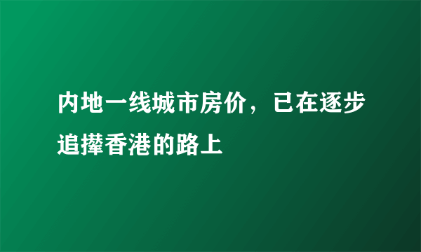 内地一线城市房价，已在逐步追撵香港的路上