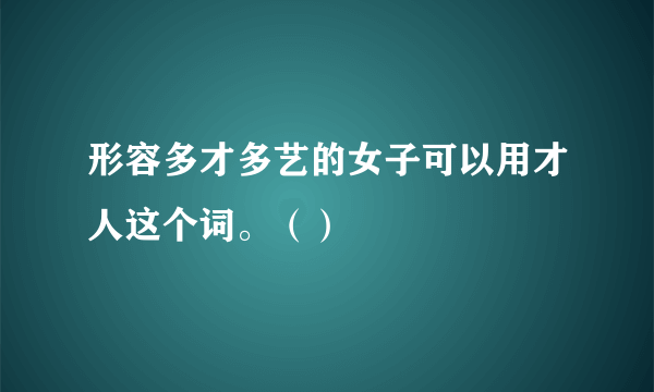 形容多才多艺的女子可以用才人这个词。（）