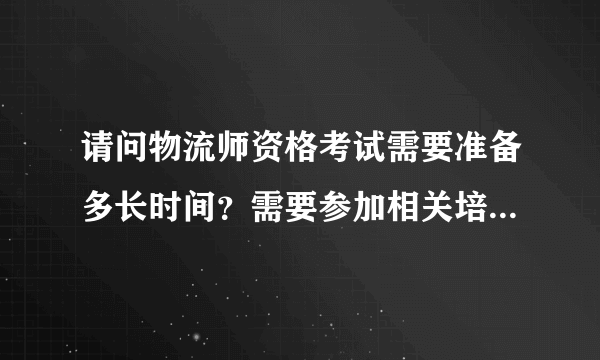 请问物流师资格考试需要准备多长时间？需要参加相关培训课程么？价格一般如何？