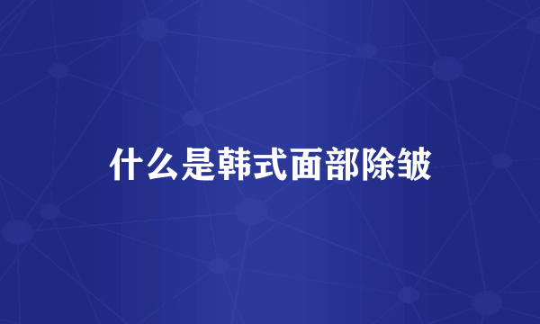 什么是韩式面部除皱