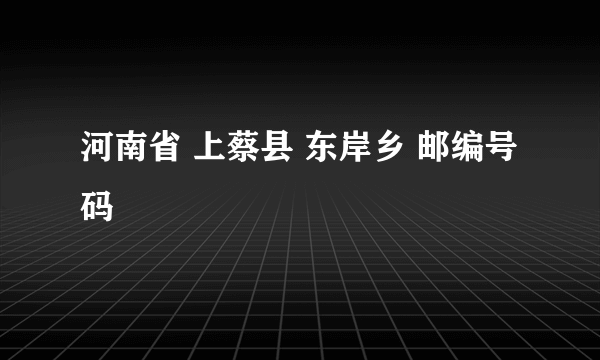 河南省 上蔡县 东岸乡 邮编号码
