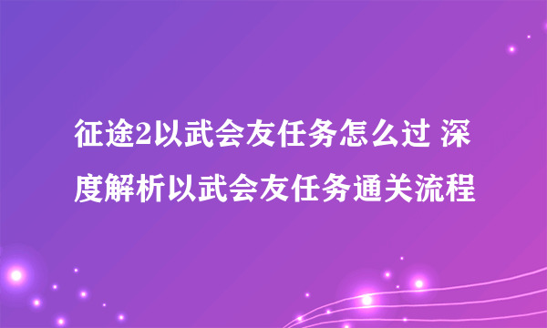 征途2以武会友任务怎么过 深度解析以武会友任务通关流程