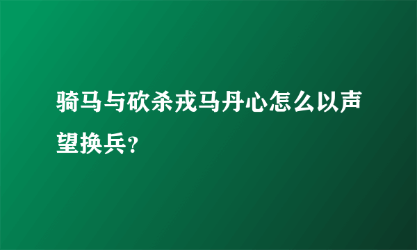骑马与砍杀戎马丹心怎么以声望换兵？