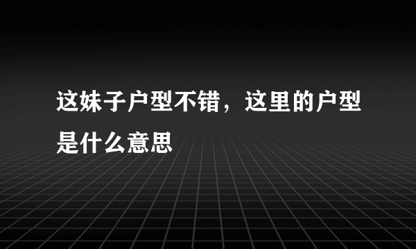 这妹子户型不错，这里的户型是什么意思