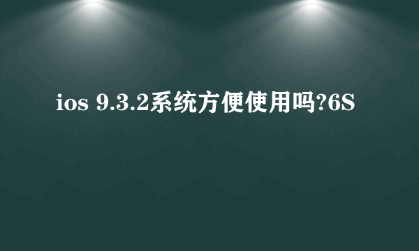 ios 9.3.2系统方便使用吗?6S