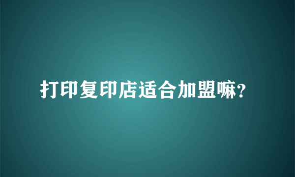 打印复印店适合加盟嘛？