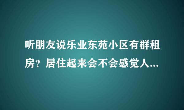 听朋友说乐业东苑小区有群租房？居住起来会不会感觉人员混杂比较乱？