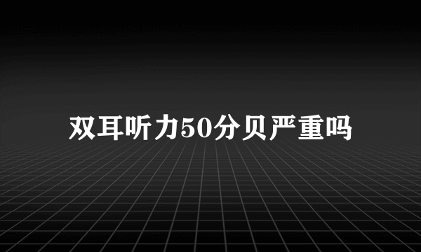 双耳听力50分贝严重吗