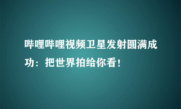 哔哩哔哩视频卫星发射圆满成功：把世界拍给你看！