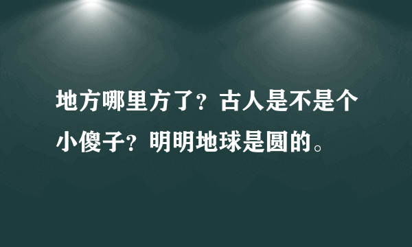 地方哪里方了？古人是不是个小傻子？明明地球是圆的。