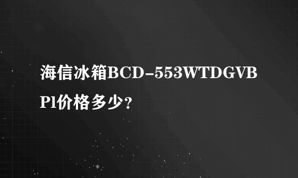 海信冰箱BCD-553WTDGVBPl价格多少？
