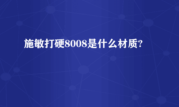 施敏打硬8008是什么材质?