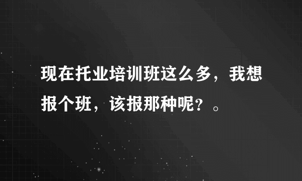 现在托业培训班这么多，我想报个班，该报那种呢？。