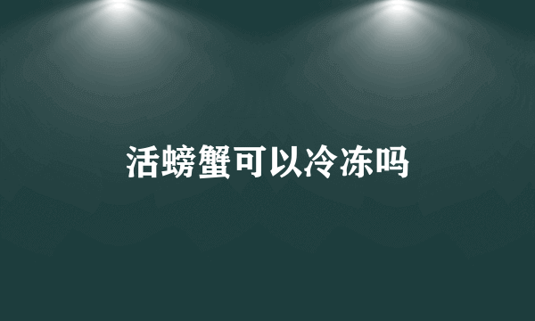 活螃蟹可以冷冻吗