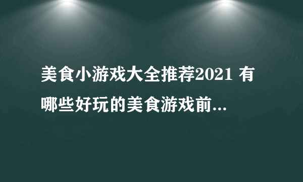 美食小游戏大全推荐2021 有哪些好玩的美食游戏前十名排行榜