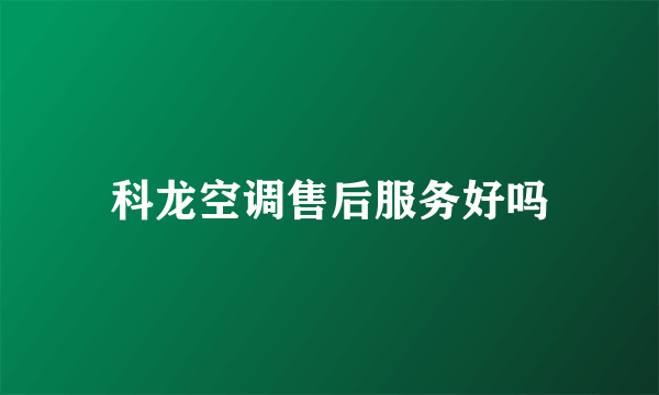 科龙空调售后服务好吗