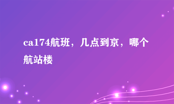 ca174航班，几点到京，哪个航站楼