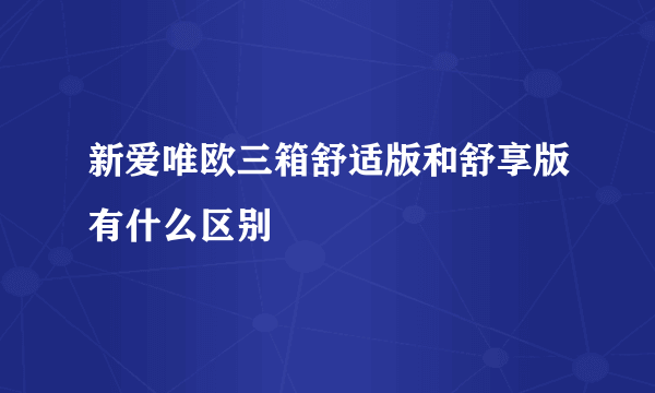 新爱唯欧三箱舒适版和舒享版有什么区别