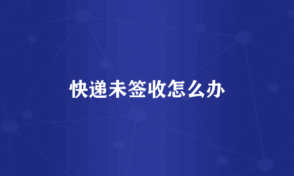快递未签收怎么办