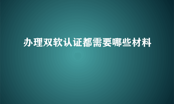 办理双软认证都需要哪些材料