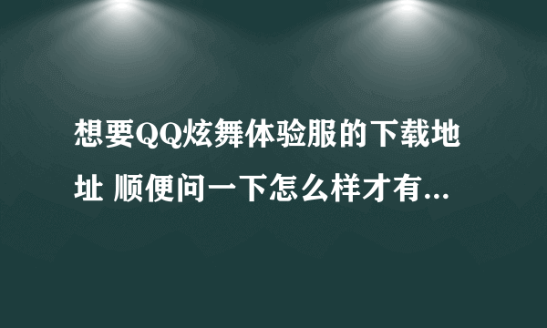 想要QQ炫舞体验服的下载地址 顺便问一下怎么样才有资格玩?