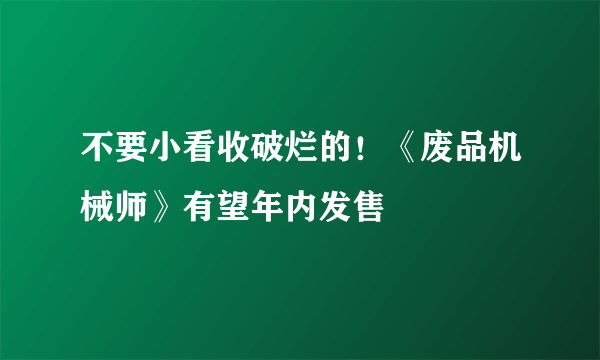 不要小看收破烂的！《废品机械师》有望年内发售
