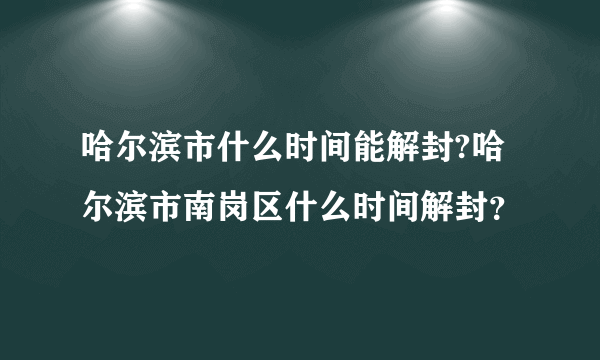哈尔滨市什么时间能解封?哈尔滨市南岗区什么时间解封？