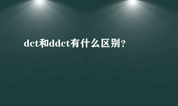 dct和ddct有什么区别？